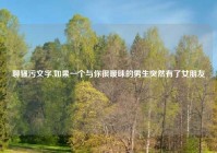 聊骚污文字,如果一个与你很暧昧的男生突然有了女朋友