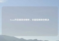 Steam开启错误全解析，全面指南助你解决