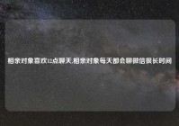 相亲对象喜欢12点聊天,相亲对象每天都会聊微信很长时间