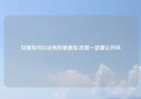 女朋友可以没有但是朋友,恋爱一定要公开吗