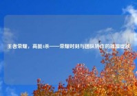 王者荣耀，高能4杀——荣耀时刻与团队协作的璀璨绽放