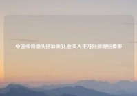 中国帅哥街头搭讪美女,老实人千万别做哪些傻事