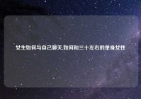 女生如何与自己聊天,如何和三十左右的单身女性