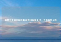 男女主大学恋爱的书,你有没有爱上过一个书中的人物