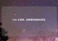 PUBG 主驾驶，战局掌控的核心所在