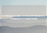 放了男朋友鸽子怎么解释,女友怀别人的孩子要打胎我说生下来随我姓孩子生了后我跑了犯法吗