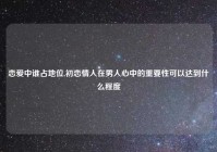 恋爱中谁占地位,初恋情人在男人心中的重要性可以达到什么程度
