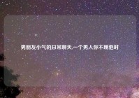 男朋友小气的日常聊天,一个男人你不理他时