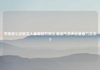 发现老公出轨女人最明智的做法,是忍气吞声还是奋力反击？