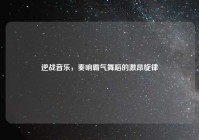 逆战音乐，奏响霸气舞蹈的激昂旋律
