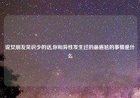 说女朋友见识少的话,你和异性发生过的最尴尬的事情是什么