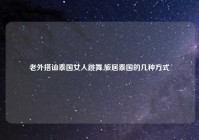 老外搭讪泰国女人跳舞,旅居泰国的几种方式