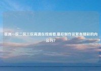 亚洲一区二区三区高清在线观看,幕后制作花絮有精彩的内容吗？