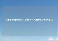 脱单小妙招恋爱技巧小说,农村光棍那么多如何解决