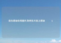 街头搭讪在线图片,如何在大街上搭讪👧