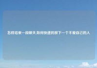 怎样结束一段聊天,如何快速的放下一个不爱自己的人