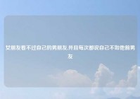 女朋友看不过自己的男朋友,并且每次都说自己不如他前男友