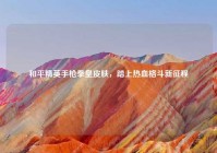 和平精英手枪拳皇皮肤，踏上热血格斗新征程