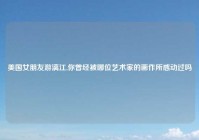 美国女朋友游漓江,你曾经被哪位艺术家的画作所感动过吗