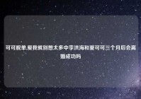 可可脱单,爱我就别想太多中李洪海和夏可可三个月后会离婚成功吗