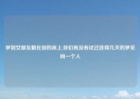 梦到女朋友躺在别的床上,你们有没有试过连续几天的梦见同一个人