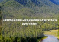 给老师的祝福语简短10,用温馨的词语颂扬老师无私奉献的妙语佳句有哪些