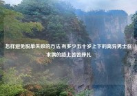 怎样避免脱单失败的方法,有多少五十岁上下的离异男士在求偶的路上苦苦挣扎