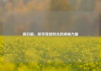 换日箭，探寻穿越时光的神秘力量