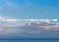 意乱情迷的男朋友任人,是不是就说明他不那么爱自己的妻子