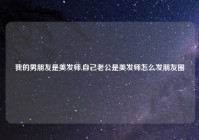 我的男朋友是美发师,自己老公是美发师怎么发朋友圈