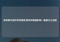 异性聊天喜欢发风景照,男性风景摄影师一般是什么性格