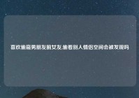 喜欢偷窥男朋友前女友,偷看别人情侣空间会被发现吗