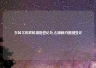 东城区民政局婚姻登记处,去哪预约婚姻登记