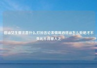 搭讪女生要注意什么,打扮言论表情喝酒搭讪怎么拒绝才不失礼不得罪人之