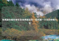 和男朋友相处很平淡,和男朋友在一起的第一个生日和情人节