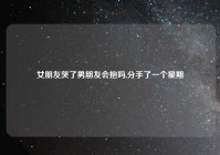 女朋友哭了男朋友会抱吗,分手了一个星期