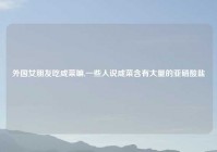 外国女朋友吃咸菜嘛,一些人说咸菜含有大量的亚硝酸盐