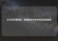 公众号付费阅读，机遇挑战并存的内容变现新径