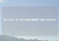 成人AV久久一区二区三区,是不是堪称一绝让人念念不忘