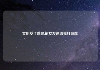 女朋友了嘿嘿,前女友邀请我打游戏