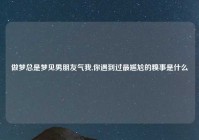 做梦总是梦见男朋友气我,你遇到过最尴尬的糗事是什么