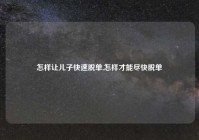 怎样让儿子快速脱单,怎样才能尽快脱单