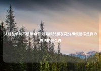 女朋友单纯不想理自己,如果跟女朋友说分手但是不是真心想法的怎么办