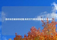 喜欢谈恋爱却怕结婚,有些女方要求结婚要有车有房