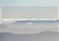 拉票搞笑语录,在微信群里拍马屁跟不上其他家长的节奏怎么办