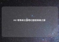 DNF 哥布林王国奇幻冒险探秘之旅