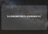 怎么改掉恋爱的习惯,怎么改变情侣相处方式