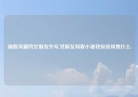 幽默风趣的女朋友外号,女朋友叫我小猪我应该叫她什么