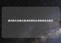 被动男生恋爱心理,有的男的长得很帅也会聊天