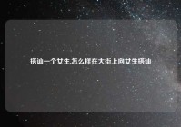 搭讪一个女生,怎么样在大街上向女生搭讪